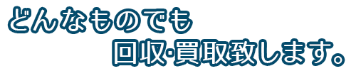 どんなものでも回収・買取致します。