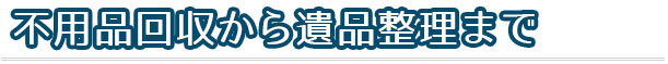 不用品回収から遺品整理までお任せ下さい。