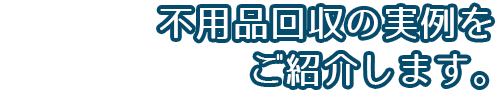 不用品回収の実例をご紹介
